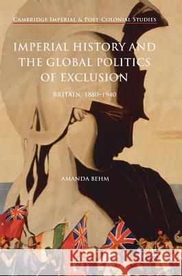 Imperial History and the Global Politics of Exclusion: Britain, 1880-1940 Behm, Amanda 9781137546029 Palgrave MacMillan