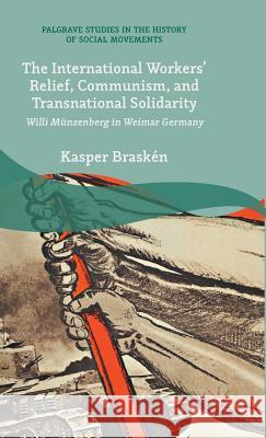 The International Workers' Relief, Communism, and Transnational Solidarity: Willi Münzenberg in Weimar Germany Braskén, Kasper 9781137546852