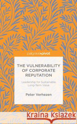 The Vulnerability of Corporate Reputation: Leadership for Sustainable Long-Term Value Verhezen, Peter 9781137547354 Palgrave Pivot