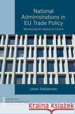 National Administrations in Eu Trade Policy: Maintaining the Capacity to Control Adriaensen, Johan 9781137547668 Palgrave MacMillan