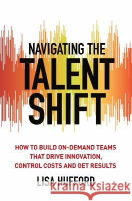Navigating the Talent Shift: How to Build On-Demand Teams That Drive Innovation, Control Costs, and Get Results Hufford, Lisa 9781137548030