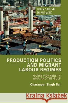 Production Politics and Migrant Labour Regimes: Guest Workers in Asia and the Gulf Bal, Charanpal Singh 9781137548580