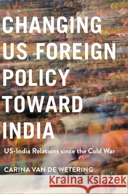 Changing Us Foreign Policy Toward India: Us-India Relations Since the Cold War Van De Wetering, Carina 9781137548610 Palgrave MacMillan
