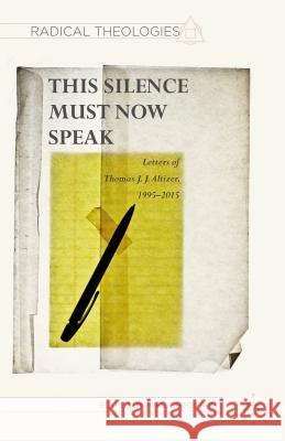 This Silence Must Now Speak: Letters of Thomas J. J. Altizer, 1995-2015 Grimshaw, M. 9781137549495 Palgrave MacMillan