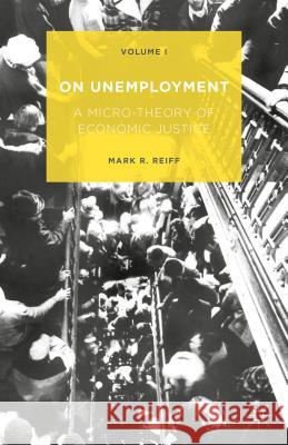 On Unemployment: A Micro-Theory of Economic Justice: Volume 1 Reiff, Mark R. 9781137549990 Palgrave MacMillan