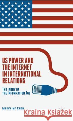 US Power and the Internet in International Relations: The Irony of the Information Age Carr, M. 9781137550231 Palgrave MacMillan