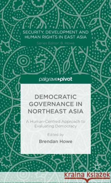 Democratic Governance in Northeast Asia: A Human-Centered Approach to Evaluating Democracy Howe, Brendan 9781137550446