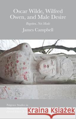 Oscar Wilde, Wilfred Owen, and Male Desire: Begotten, Not Made Campbell, James 9781137550637 Palgrave MacMillan