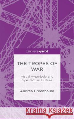 The Tropes of War: Visual Hyperbole and Spectacular Culture Greenbaum, Andrea 9781137550767 Palgrave Pivot