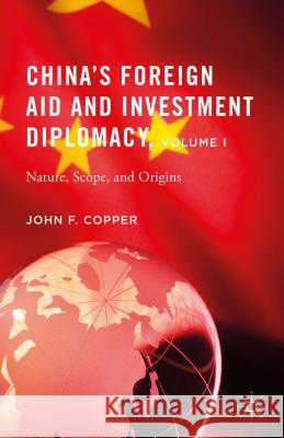 China's Foreign Aid and Investment Diplomacy, Volume I: Nature, Scope, and Origins Copper, John F. 9781137551818