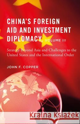 China's Foreign Aid and Investment Diplomacy, Volume III: Strategy Beyond Asia and Challenges to the United States and the International Order Copper, John F. 9781137551832