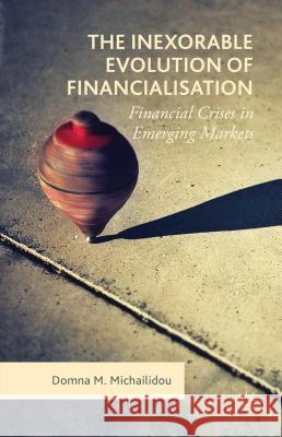 The Inexorable Evolution of Financialisation: Financial Crises in Emerging Markets Michailidou, Domna M. 9781137553638 Palgrave MacMillan