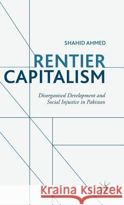 Rentier Capitalism: Disorganised Development and Social Injustice in Pakistan Ahmed, S. 9781137554468 Palgrave MacMillan