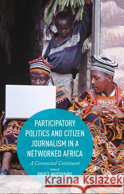 Participatory Politics and Citizen Journalism in a Networked Africa: A Connected Continent Mutsvairo, Bruce 9781137554499 Palgrave MacMillan
