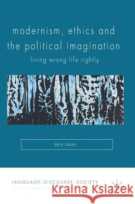 Modernism, Ethics and the Political Imagination: Living Wrong Life Rightly Ware, Ben 9781137555021 Palgrave MacMillan