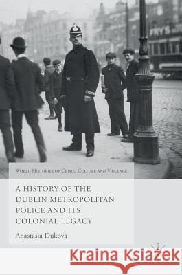 A History of the Dublin Metropolitan Police and Its Colonial Legacy Dukova, Anastasia 9781137555816 Palgrave MacMillan