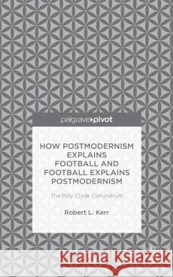 How Postmodernism Explains Football and Football Explains Postmodernism: The Billy Clyde Conundrum Kerr, Robert 9781137555885 Palgrave Pivot