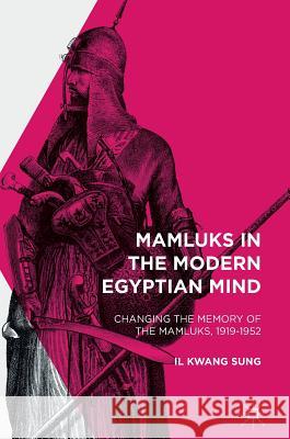 Mamluks in the Modern Egyptian Mind: Changing the Memory of the Mamluks, 1919-1952 Sung, Il Kwang 9781137557124 Palgrave MacMillan