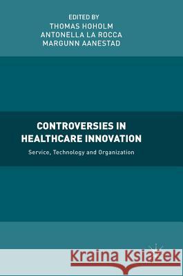 Controversies in Healthcare Innovation: Service, Technology and Organization Hoholm, Thomas 9781137557797 Palgrave MacMillan