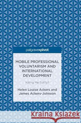 Mobile Professional Voluntarism and International Development: Killing Me Softly? Ackers, Helen Louise 9781137558329