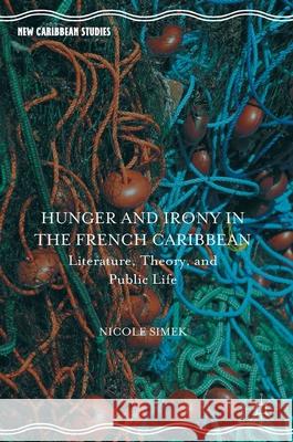 Hunger and Irony in the French Caribbean: Literature, Theory, and Public Life Simek, Nicole 9781137559913 Palgrave MacMillan