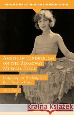 American Cinderellas on the Broadway Musical Stage: Imagining the Working Girl from Irene to Gypsy Cantu, Maya 9781137561459