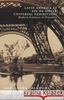 Latin America at Fin-De-Siècle Universal Exhibitions: Modern Cultures of Visuality Uslenghi, Alejandra 9781137561947 Palgrave MacMillan