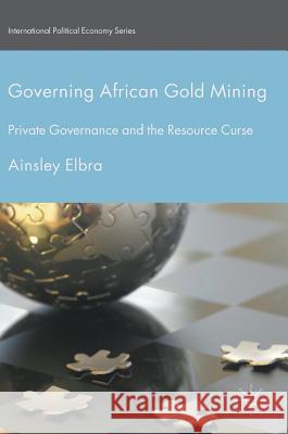 Governing African Gold Mining: Private Governance and the Resource Curse Elbra, Ainsley 9781137563538 Palgrave MacMillan