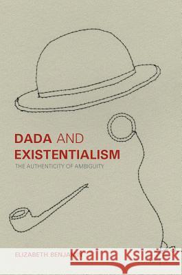 Dada and Existentialism: The Authenticity of Ambiguity Benjamin, Elizabeth 9781137563675