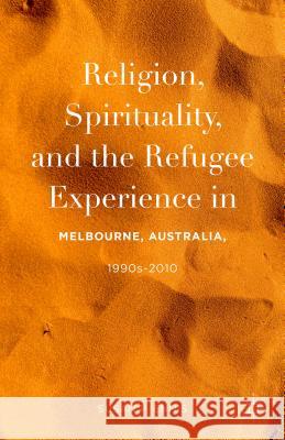 Religion, Spirituality, and the Refugee Experience in Melbourne, Australia, 1990s-2010 Susan P. Ennis 9781137563774 Palgrave MacMillan