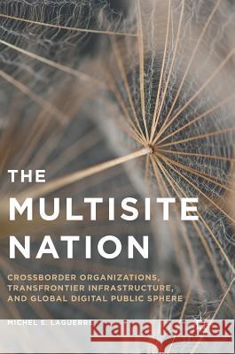 The Multisite Nation: Crossborder Organizations, Transfrontier Infrastructure, and Global Digital Public Sphere Laguerre, Michel S. 9781137567239