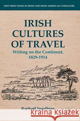 Irish Cultures of Travel: Writing on the Continent, 1829-1914 Ingelbien, Raphaël 9781137567833 Palgrave MacMillan