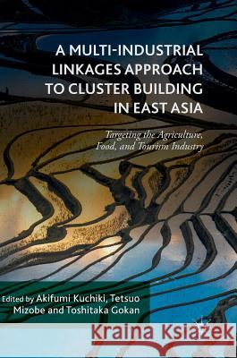 A Multi-Industrial Linkages Approach to Cluster Building in East Asia: Targeting the Agriculture, Food, and Tourism Industry Kuchiki, Akifumi 9781137571274 Palgrave MacMillan