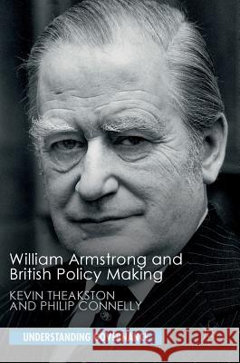 William Armstrong and British Policy Making Kevin Theakston Philip Connelly 9781137571588
