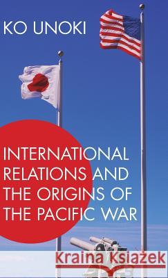 International Relations and the Origins of the Pacific War Ko Unoki 9781137572011 Palgrave MacMillan