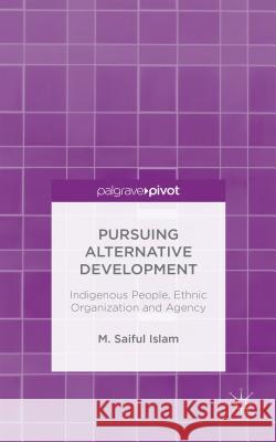 Pursuing Alternative Development: Indigenous People, Ethnic Organization and Agency Islam, M. Saiful 9781137572097