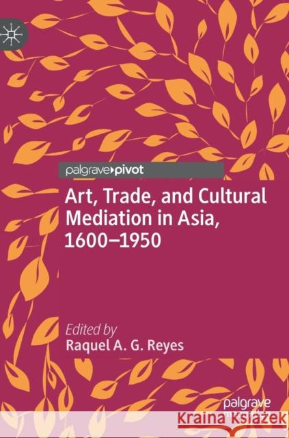 Art, Trade, and Cultural Mediation in Asia, 1600-1950 Raquel A. G. Reyes   9781137572363