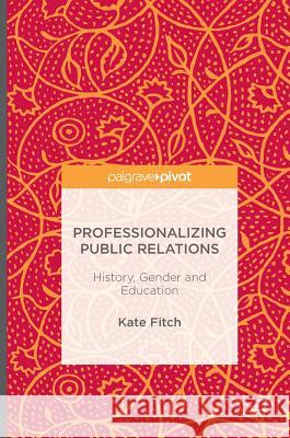 Professionalizing Public Relations: History, Gender and Education Fitch, Kate 9781137573087