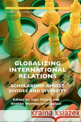 Globalizing International Relations: Scholarship Amidst Divides and Diversity Peters, Ingo 9781137574091