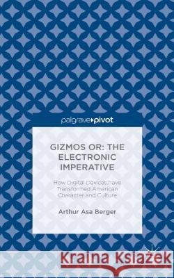 Gizmos Or: The Electronic Imperative: How Digital Devices Have Transformed American Character and Culture Berger, Arthur Asa 9781137575265 Palgrave Pivot