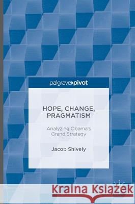 Hope, Change, Pragmatism: Analyzing Obama's Grand Strategy Shively, Jacob 9781137576972