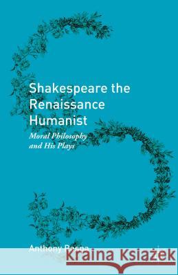 Shakespeare the Renaissance Humanist: Moral Philosophy and His Plays Raspa, Anthony 9781137581112 Palgrave MacMillan