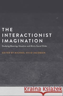 The Interactionist Imagination: Studying Meaning, Situation and Micro-Social Order Jacobsen, Michael Hviid 9781137581839 Palgrave MacMillan