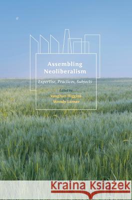 Assembling Neoliberalism: Expertise, Practices, Subjects Higgins, Vaughan 9781137582034 Palgrave MacMillan