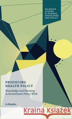 Producing Health Policy: Knowledge and Knowing in Government Policy Work Maybin, Jo 9781137583925 Palgrave MacMillan