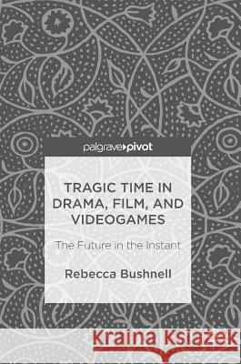 Tragic Time in Drama, Film, and Videogames: The Future in the Instant Bushnell, Rebecca 9781137585257 Palgrave MacMillan