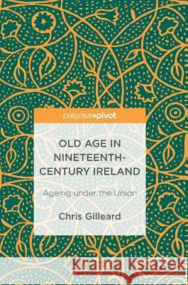 Old Age in Nineteenth-Century Ireland: Ageing Under the Union Gilleard, Chris 9781137585400 Palgrave MacMillan