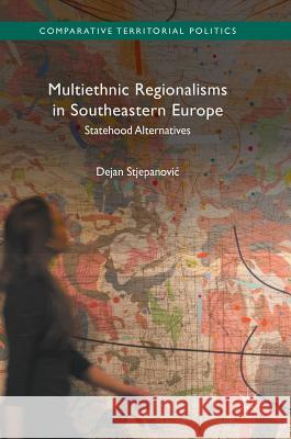 Multiethnic Regionalisms in Southeastern Europe: Statehood Alternatives Stjepanovic, Dejan 9781137585844 Palgrave MacMillan