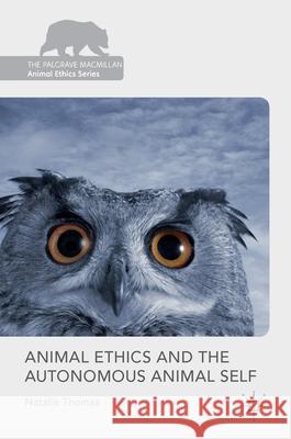 Animal Ethics and the Autonomous Animal Self Natalie Thomas 9781137586841 Palgrave MacMillan