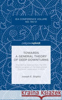 Towards a General Theory of Deep Downturns: Presidential Address from the 17th World Congress of the International Economic Association in 2014 Stiglitz, Joseph E. 9781137586902